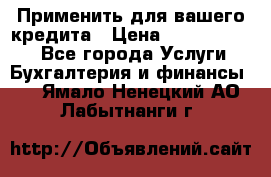 Применить для вашего кредита › Цена ­ 900 000 000 - Все города Услуги » Бухгалтерия и финансы   . Ямало-Ненецкий АО,Лабытнанги г.